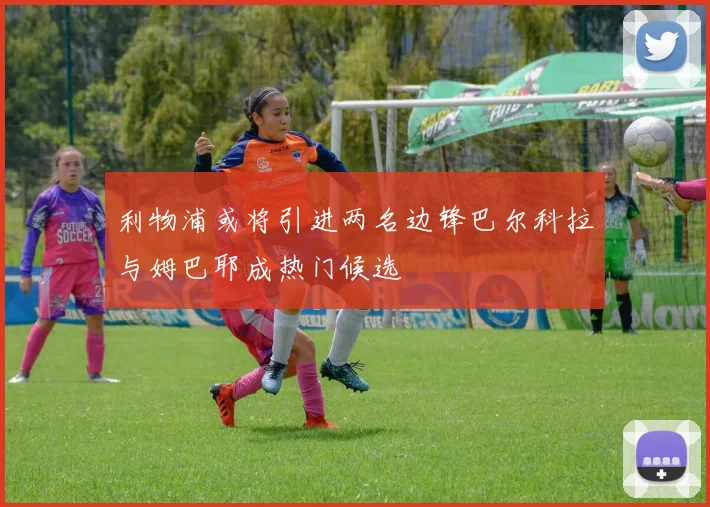 利物浦或将引进两名边锋巴尔科拉与姆巴耶成热门候选
