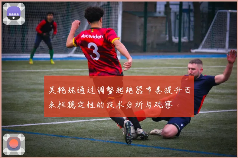 吴艳妮通过调整起跑器节奏提升百米栏稳定性的技术分析与观察