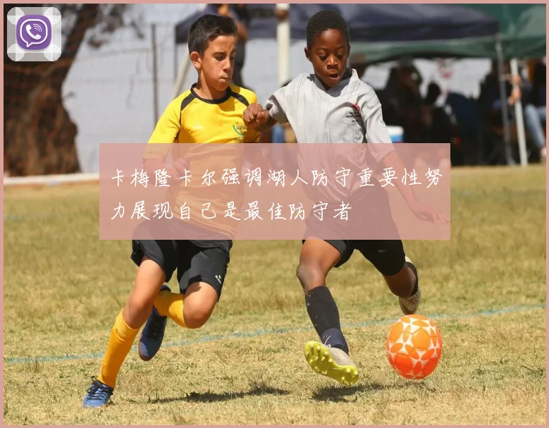 卡梅隆卡尔强调湖人防守重要性努力展现自己是最佳防守者