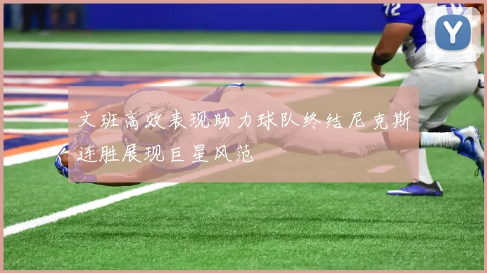 文班高效表现助力球队终结尼克斯连胜展现巨星风范