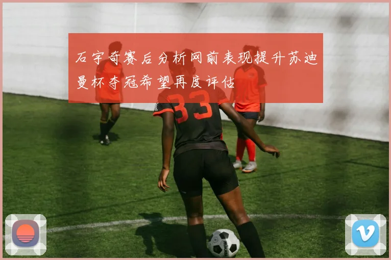 石宇奇赛后分析网前表现提升苏迪曼杯夺冠希望再度评估