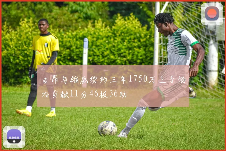 吉昂与雄鹿续约三年1750万上季场均贡献11分46板36助
