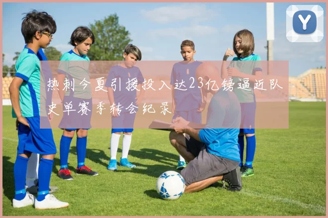 热刺今夏引援投入达23亿镑逼近队史单赛季转会纪录