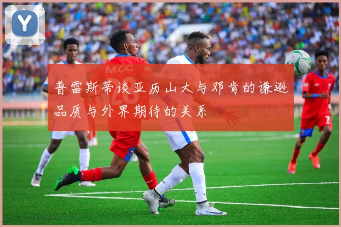 普雷斯蒂谈亚历山大与邓肯的谦逊品质与外界期待的关系
