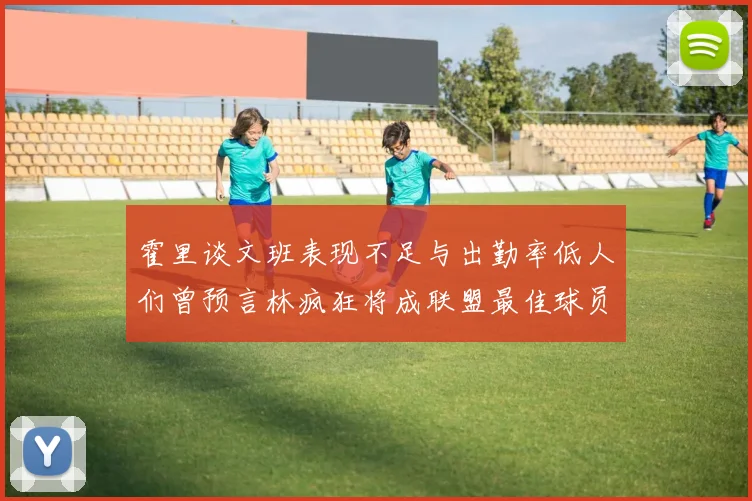 霍里谈文班表现不足与出勤率低人们曾预言林疯狂将成联盟最佳球员
