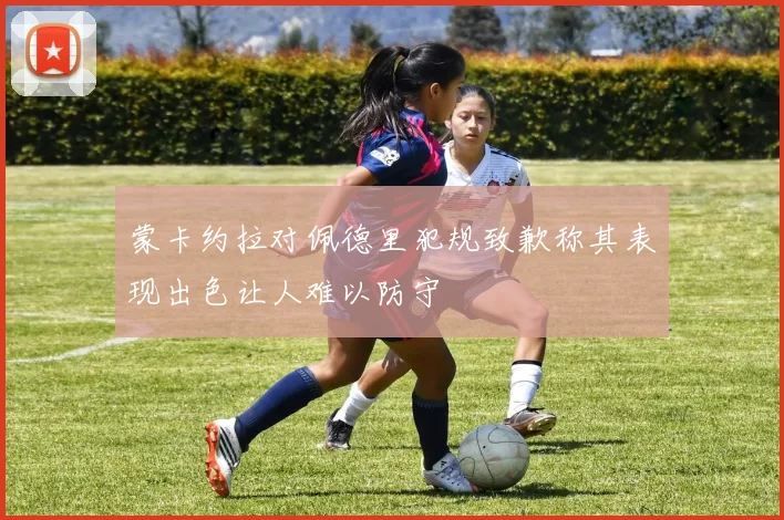 蒙卡约拉对佩德里犯规致歉称其表现出色让人难以防守
