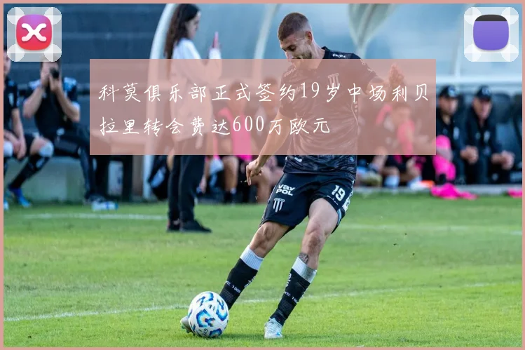 科莫俱乐部正式签约19岁中场利贝拉里转会费达600万欧元