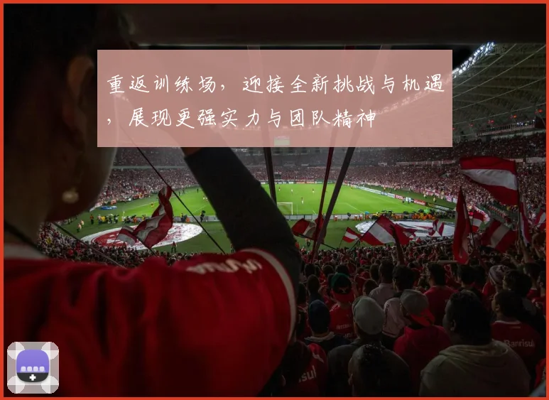 重返训练场，迎接全新挑战与机遇，展现更强实力与团队精神