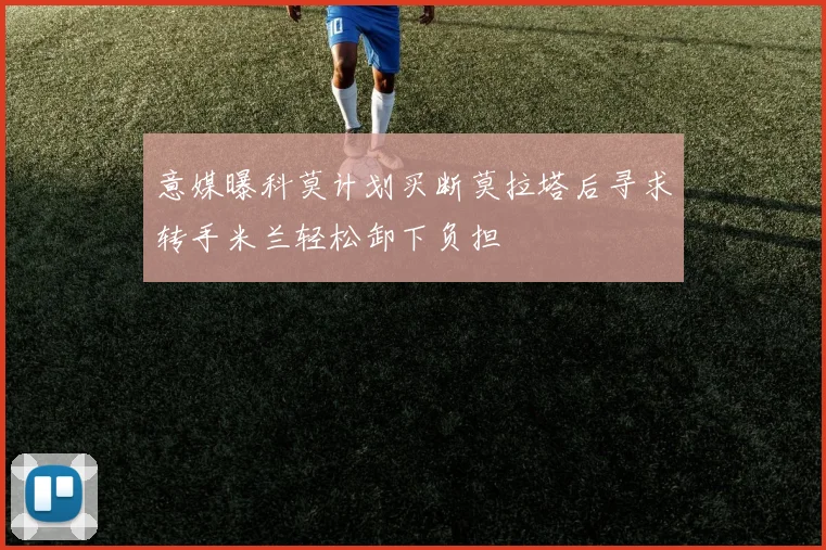 意媒曝科莫计划买断莫拉塔后寻求转手米兰轻松卸下负担