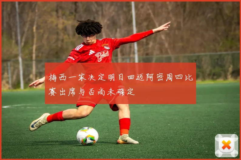 梅西一家决定明日回迈阿密周四比赛出席与否尚未确定