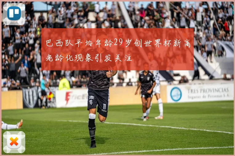 巴西队平均年龄29岁创世界杯新高老龄化现象引发关注