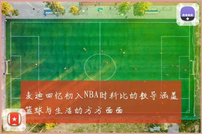 麦迪回忆初入NBA时科比的教导涵盖篮球与生活的方方面面