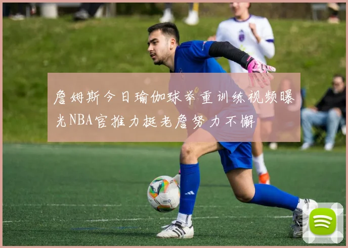 詹姆斯今日瑜伽球举重训练视频曝光NBA官推力挺老詹努力不懈