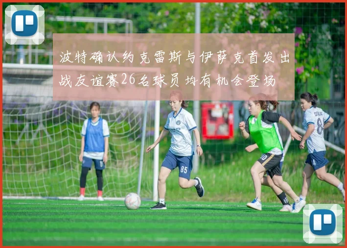 波特确认约克雷斯与伊萨克首发出战友谊赛26名球员均有机会登场