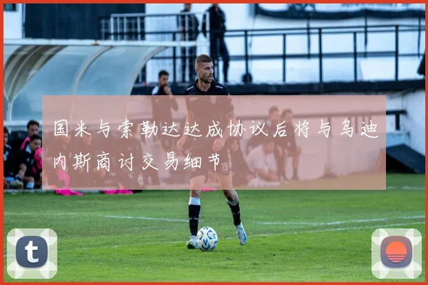 国米与索勒达达成协议后将与乌迪内斯商讨交易细节