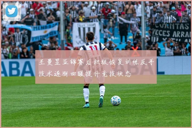 王曼昱亚锦赛后积极恢复训练反手技术逐渐回暖提升竞技状态