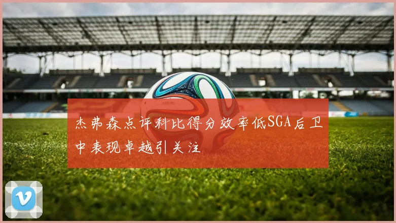 杰弗森点评科比得分效率低SGA后卫中表现卓越引关注