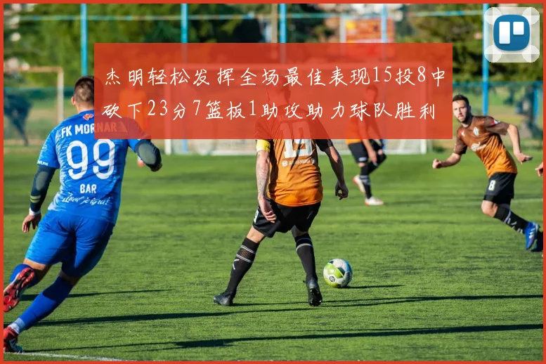 杰明轻松发挥全场最佳表现15投8中砍下23分7篮板1助攻助力球队胜利