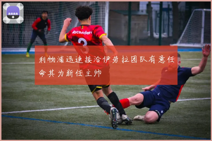利物浦迅速接洽伊劳拉团队有意任命其为新任主帅