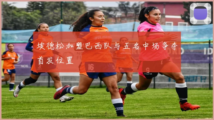 埃德松加盟巴西队与五名中场争夺首发位置