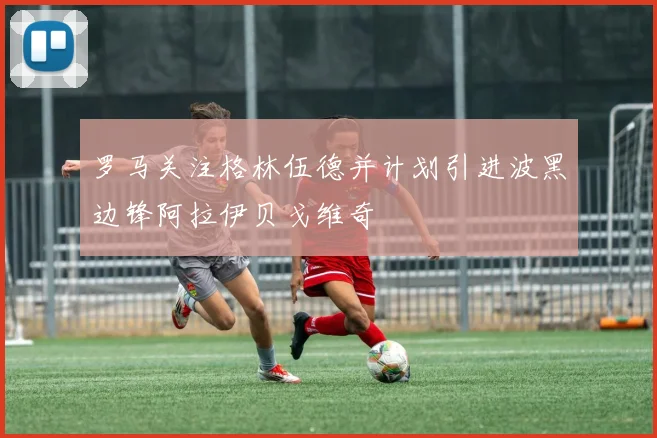 罗马关注格林伍德并计划引进波黑边锋阿拉伊贝戈维奇