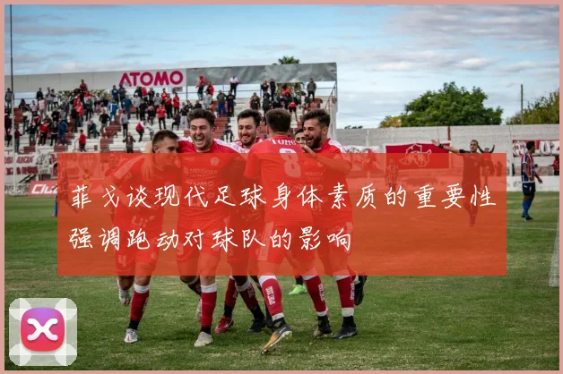 菲戈谈现代足球身体素质的重要性强调跑动对球队的影响