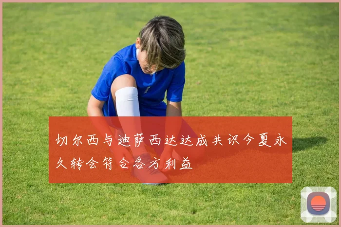 切尔西与迪萨西达达成共识今夏永久转会符合各方利益