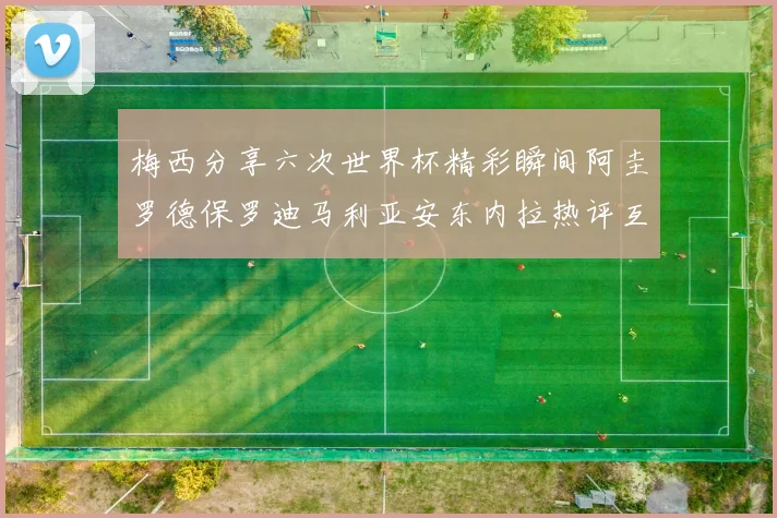 梅西分享六次世界杯精彩瞬间阿圭罗德保罗迪马利亚安东内拉热评互动