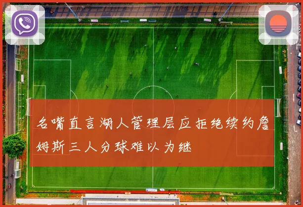 名嘴直言湖人管理层应拒绝续约詹姆斯三人分球难以为继