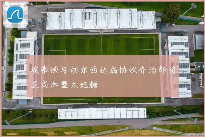 埃弗顿与切尔西达成协议乔治即将正式加盟太妃糖