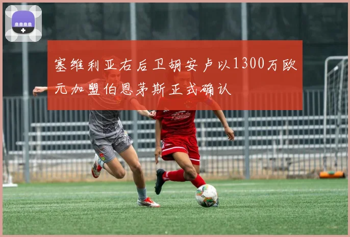 塞维利亚右后卫胡安卢以1300万欧元加盟伯恩茅斯正式确认