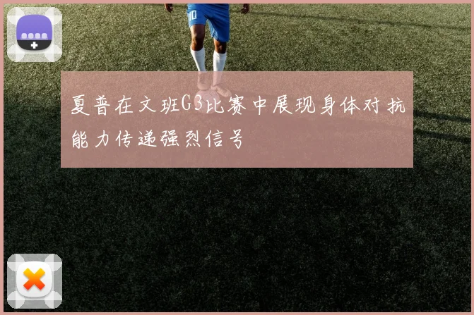夏普在文班G3比赛中展现身体对抗能力传递强烈信号