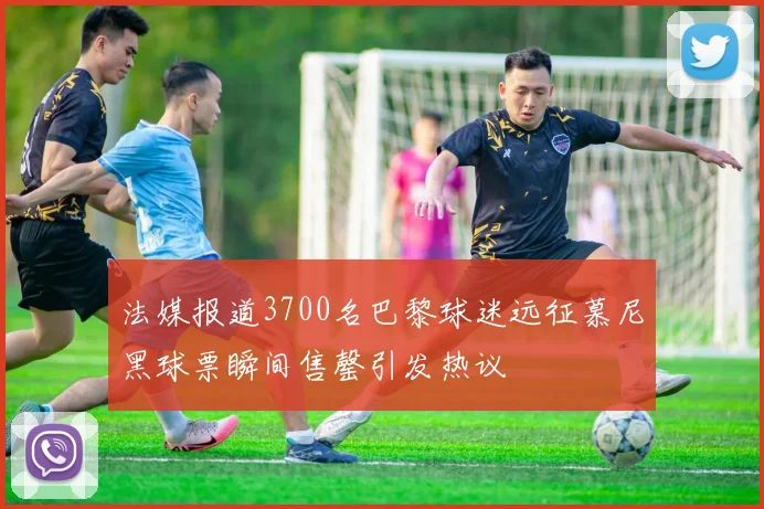 法媒报道3700名巴黎球迷远征慕尼黑球票瞬间售罄引发热议