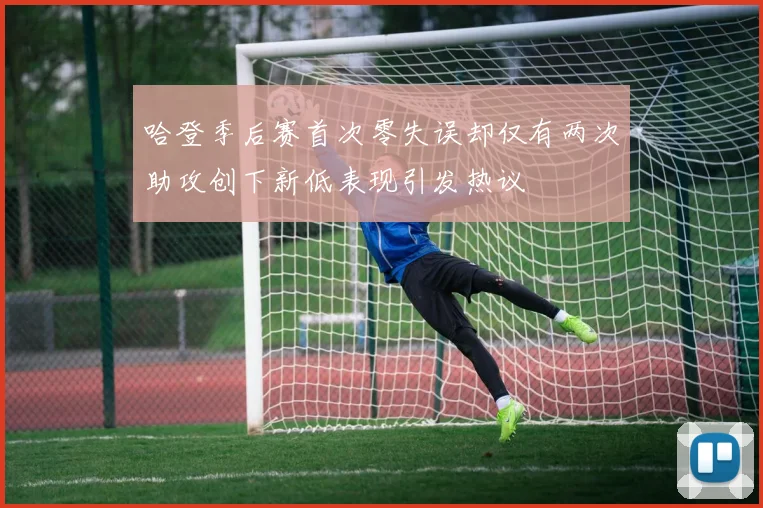 哈登季后赛首次零失误却仅有两次助攻创下新低表现引发热议
