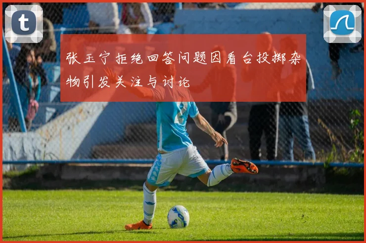 张玉宁拒绝回答问题因看台投掷杂物引发关注与讨论