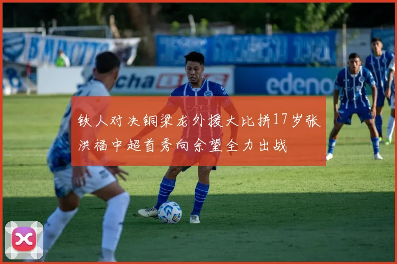 铁人对决铜梁龙外援大比拼17岁张洪福中超首秀向余望全力出战