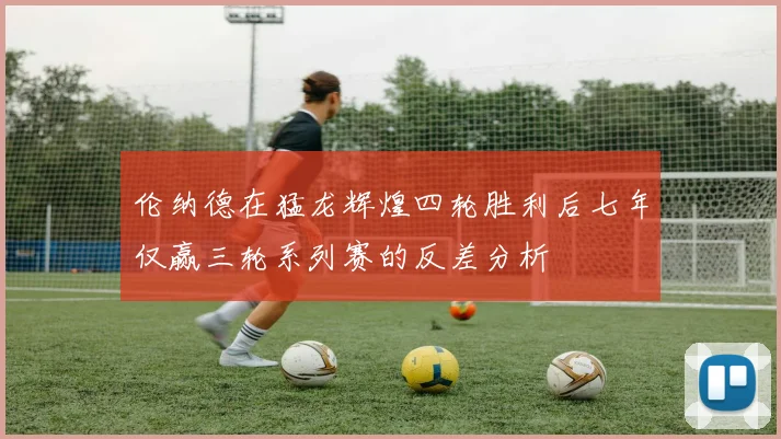伦纳德在猛龙辉煌四轮胜利后七年仅赢三轮系列赛的反差分析