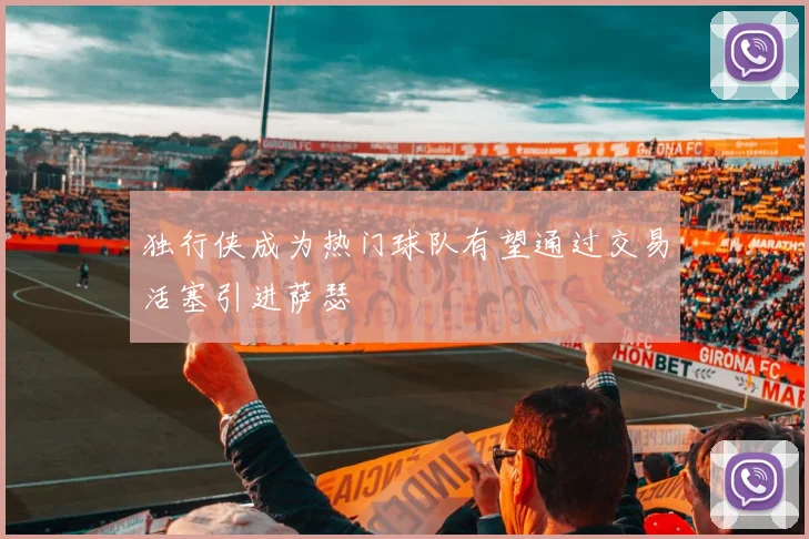 独行侠成为热门球队有望通过交易活塞引进萨瑟